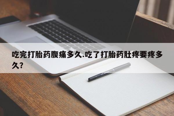 打胎药专卖微信全国包邮吃完打胎药腹痛多久.吃了打胎药肚疼要疼多久？