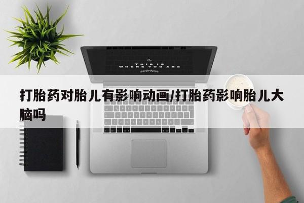 打胎药专卖微信全国包邮打胎药对胎儿有影响动画/打胎药影响胎儿大脑吗