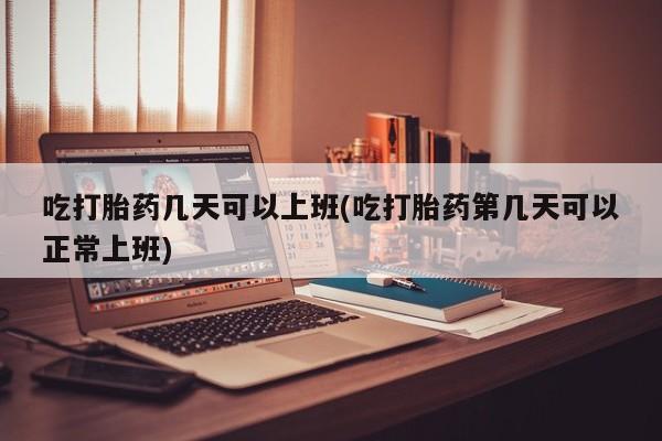 打胎药专卖微信全国包邮吃打胎药几天可以上班(吃打胎药第几天可以正常上班)