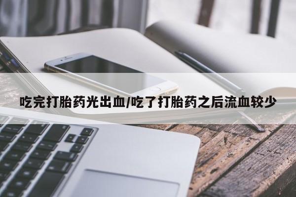 打胎药专卖微信全国包邮吃完打胎药光出血/吃了打胎药之后流血较少