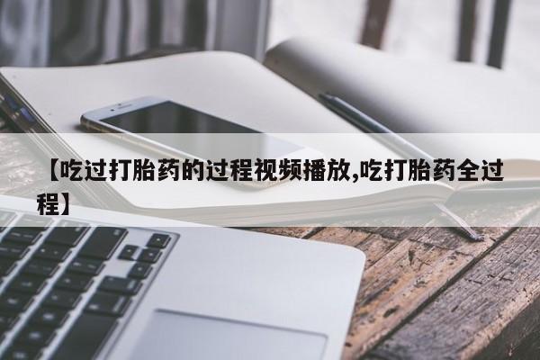 打胎药专卖微信全国包邮【吃过打胎药的过程视频播放,吃打胎药全过程】