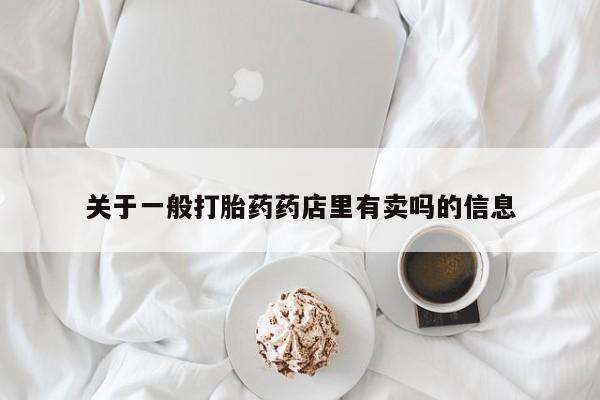 打胎药专卖微信全国包邮关于一般打胎药药店里有卖吗的信息