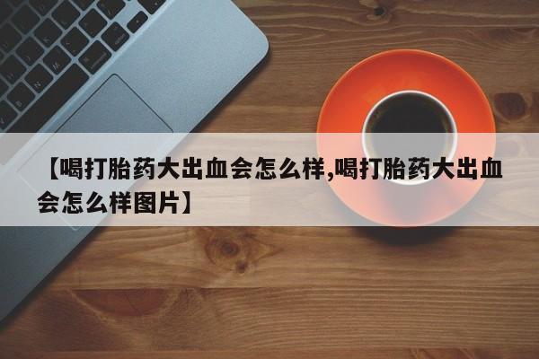 打胎药专卖微信全国包邮【喝打胎药大出血会怎么样,喝打胎药大出血会怎么样图片】