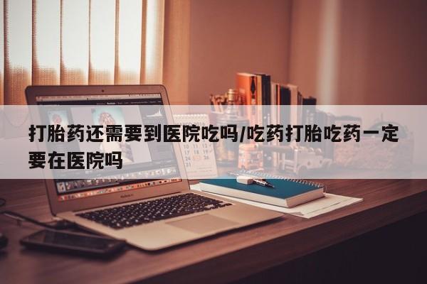 打胎药专卖微信全国包邮打胎药还需要到医院吃吗/吃药打胎吃药一定要在医院吗