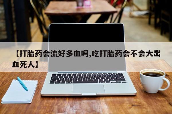 打胎药专卖微信全国包邮【打胎药会流好多血吗,吃打胎药会不会大出血死人】