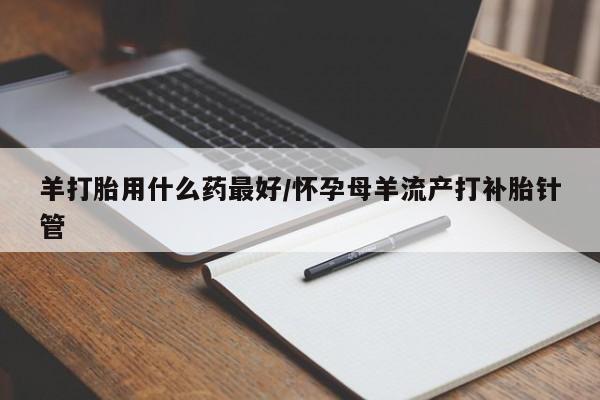 打胎药专卖微信全国包邮羊打胎用什么药最好/怀孕母羊流产打补胎针管