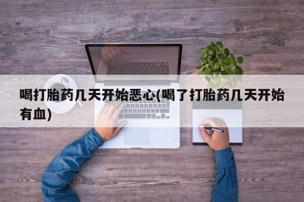 打胎药专卖微信全国包邮喝打胎药几天开始恶心(喝了打胎药几天开始有血)
