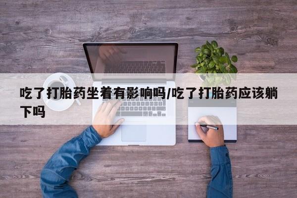 打胎药专卖微信全国包邮吃了打胎药坐着有影响吗/吃了打胎药应该躺下吗