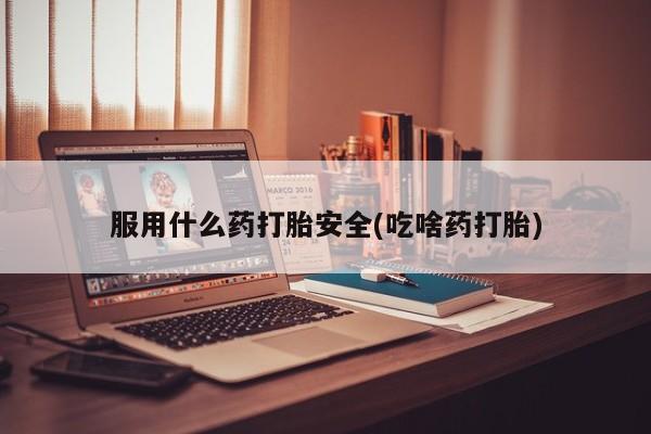 打胎药专卖微信全国包邮服用什么药打胎安全(吃啥药打胎)