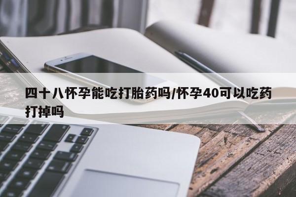 打胎药专卖微信全国包邮四十八怀孕能吃打胎药吗/怀孕40可以吃药打掉吗