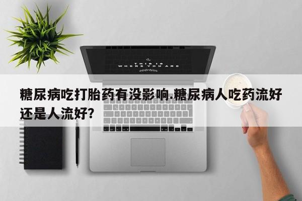 打胎药专卖微信全国包邮糖尿病吃打胎药有没影响.糖尿病人吃药流好还是人流好？