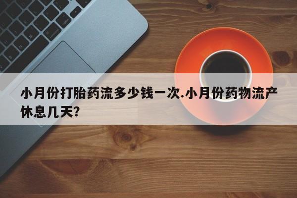 打胎药专卖微信全国包邮小月份打胎药流多少钱一次.小月份药物流产休息几天？