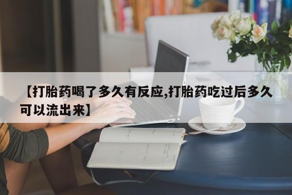 打胎药专卖微信全国包邮【打胎药喝了多久有反应,打胎药吃过后多久可以流出来】