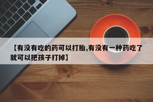 打胎药专卖微信全国包邮【有没有吃的药可以打胎,有没有一种药吃了就可以把孩子打掉】