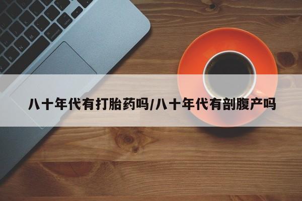 打胎药专卖微信全国包邮八十年代有打胎药吗/八十年代有剖腹产吗