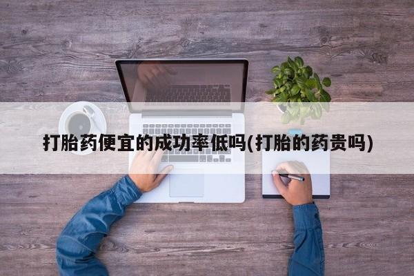 打胎药专卖微信全国包邮打胎药便宜的成功率低吗(打胎的药贵吗)