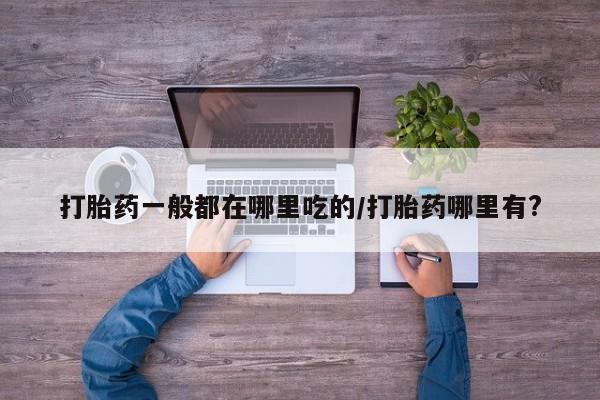 打胎药专卖微信全国包邮打胎药一般都在哪里吃的/打胎药哪里有?