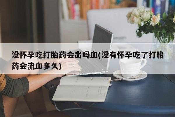 打胎药专卖微信全国包邮没怀孕吃打胎药会出吗血(没有怀孕吃了打胎药会流血多久)
