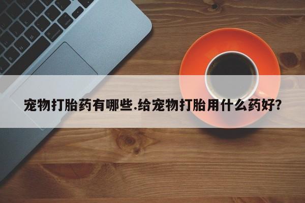 打胎药专卖微信全国包邮宠物打胎药有哪些.给宠物打胎用什么药好？