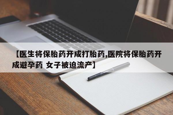 打胎药专卖微信全国包邮【医生将保胎药开成打胎药,医院将保胎药开成避孕药 女子被迫流产】