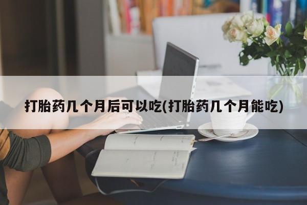 打胎药专卖微信全国包邮打胎药几个月后可以吃(打胎药几个月能吃)