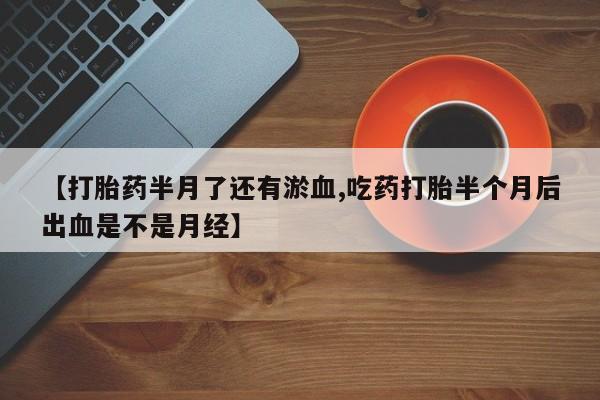 打胎药专卖微信全国包邮【打胎药半月了还有淤血,吃药打胎半个月后出血是不是月经】