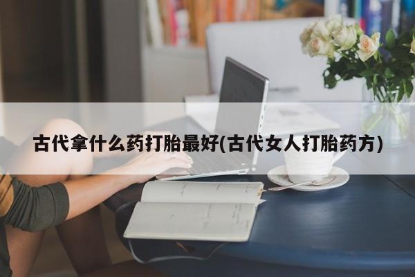 打胎药专卖微信全国包邮古代拿什么药打胎最好(古代女人打胎药方)