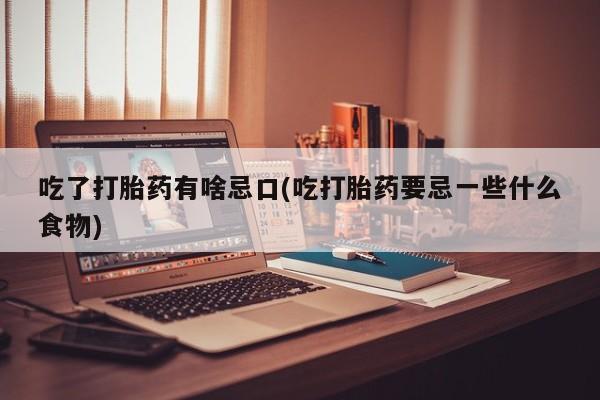打胎药专卖微信全国包邮吃了打胎药有啥忌口(吃打胎药要忌一些什么食物)