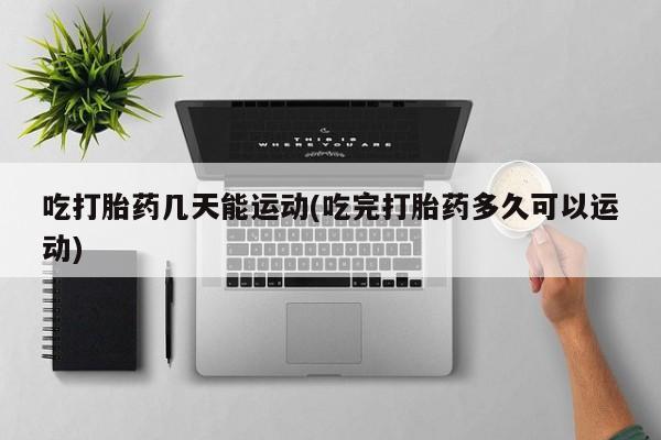 打胎药专卖微信全国包邮吃打胎药几天能运动(吃完打胎药多久可以运动)
