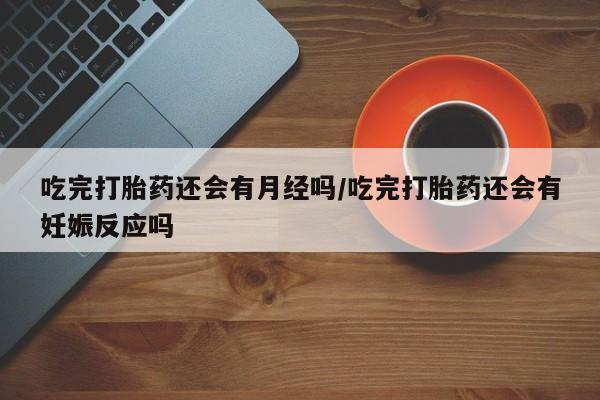 打胎药专卖微信全国包邮吃完打胎药还会有月经吗/吃完打胎药还会有妊娠反应吗