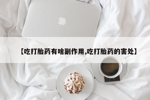 打胎药专卖微信全国包邮【吃打胎药有啥副作用,吃打胎药的害处】
