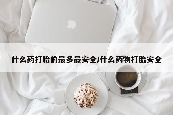 打胎药专卖微信全国包邮什么药打胎的最多最安全/什么药物打胎安全
