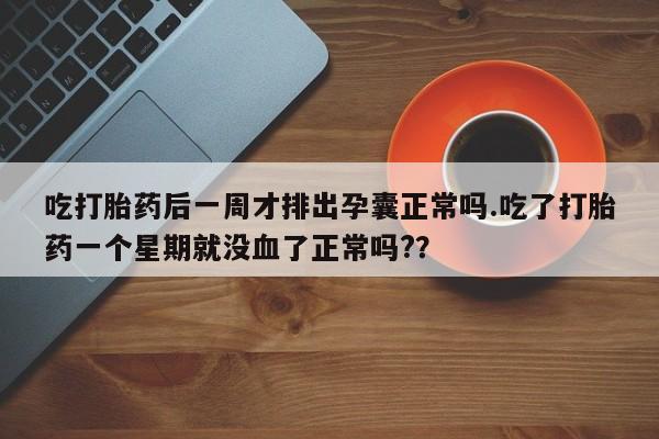 打胎药专卖微信全国包邮吃打胎药后一周才排出孕囊正常吗.吃了打胎药一个星期就没血了正常吗?？