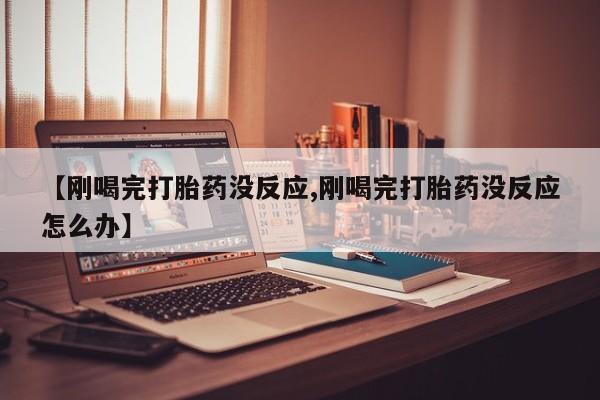 打胎药专卖微信全国包邮【刚喝完打胎药没反应,刚喝完打胎药没反应怎么办】