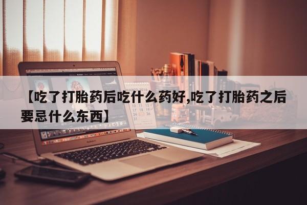 打胎药专卖微信全国包邮【吃了打胎药后吃什么药好,吃了打胎药之后要忌什么东西】
