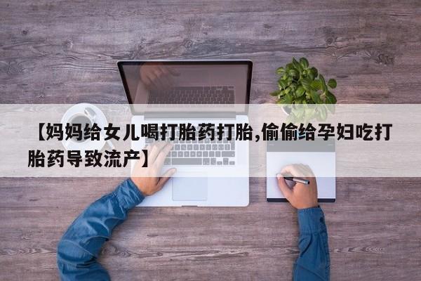 打胎药专卖微信全国包邮【妈妈给女儿喝打胎药打胎,偷偷给孕妇吃打胎药导致流产】