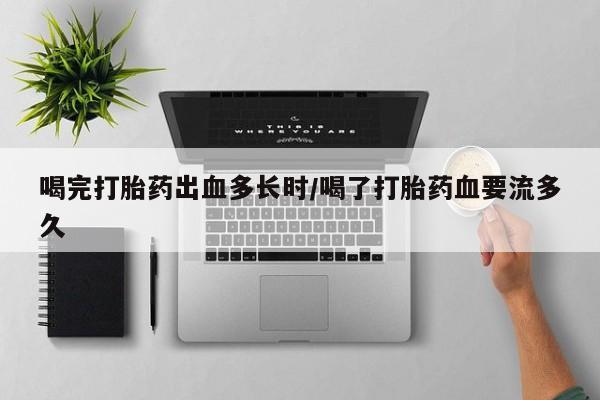 打胎药专卖微信全国包邮喝完打胎药出血多长时/喝了打胎药血要流多久