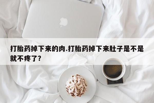 打胎药专卖微信全国包邮打胎药掉下来的肉.打胎药掉下来肚子是不是就不疼了？