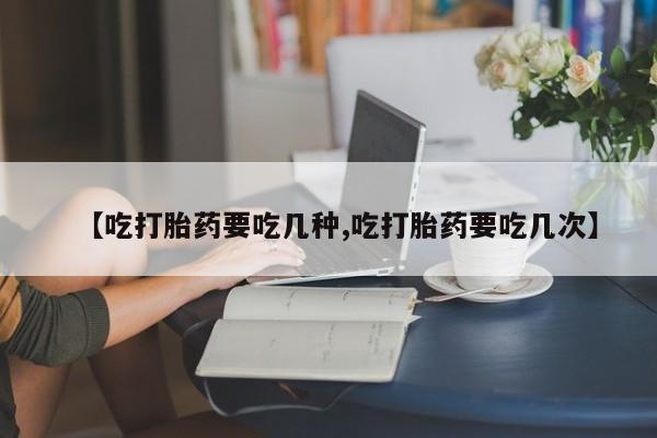 打胎药专卖微信全国包邮【吃打胎药要吃几种,吃打胎药要吃几次】