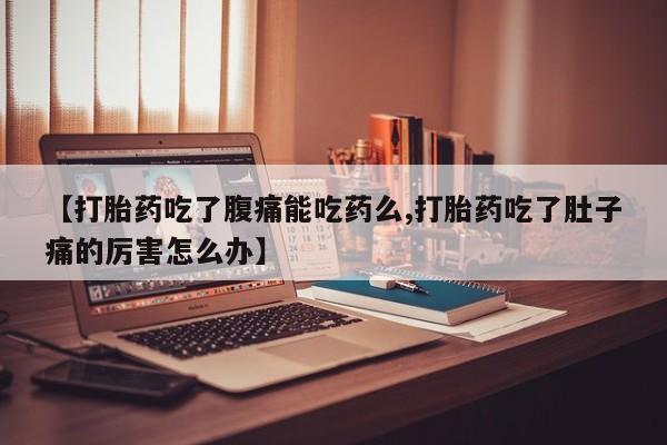 打胎药专卖微信全国包邮【打胎药吃了腹痛能吃药么,打胎药吃了肚子痛的厉害怎么办】