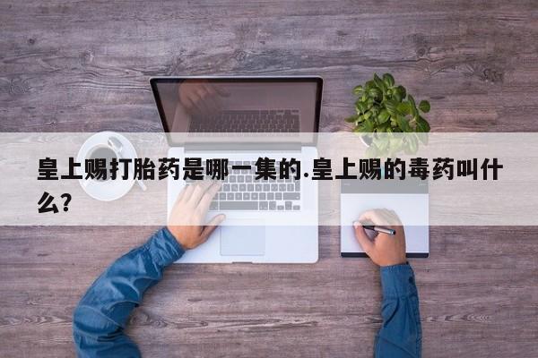 打胎药专卖微信全国包邮皇上赐打胎药是哪一集的.皇上赐的毒药叫什么？