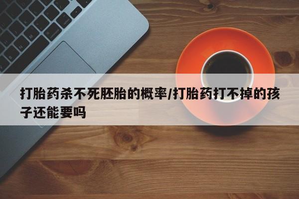 打胎药专卖微信全国包邮打胎药杀不死胚胎的概率/打胎药打不掉的孩子还能要吗