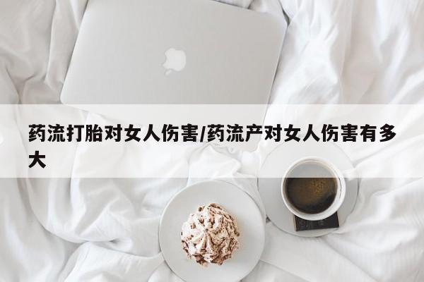 打胎药专卖微信全国包邮药流打胎对女人伤害/药流产对女人伤害有多大
