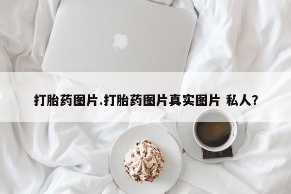 打胎药专卖微信全国包邮打胎药图片.打胎药图片真实图片 私人？