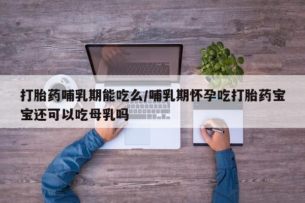 打胎药专卖微信全国包邮打胎药哺乳期能吃么/哺乳期怀孕吃打胎药宝宝还可以吃母乳吗