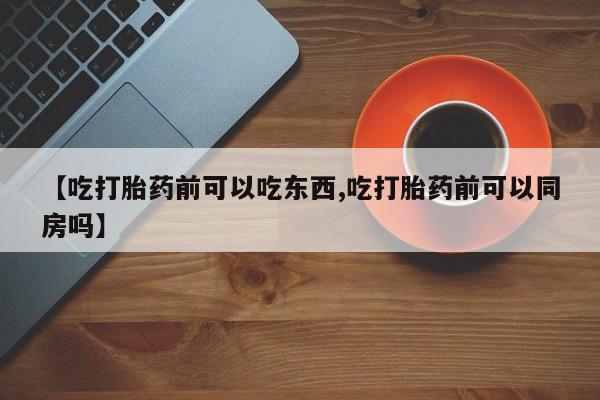 打胎药专卖微信全国包邮【吃打胎药前可以吃东西,吃打胎药前可以同房吗】