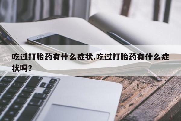 打胎药专卖微信全国包邮吃过打胎药有什么症状.吃过打胎药有什么症状吗？