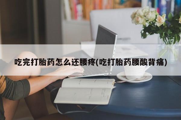 打胎药专卖微信全国包邮吃完打胎药怎么还腰疼(吃打胎药腰酸背痛)