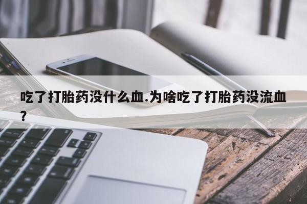 打胎药专卖微信全国包邮吃了打胎药没什么血.为啥吃了打胎药没流血？