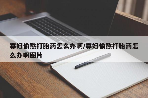 打胎药专卖微信全国包邮寡妇偷熬打胎药怎么办啊/寡妇偷熬打胎药怎么办啊图片